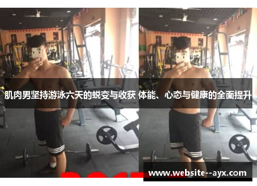 肌肉男坚持游泳六天的蜕变与收获 体能、心态与健康的全面提升