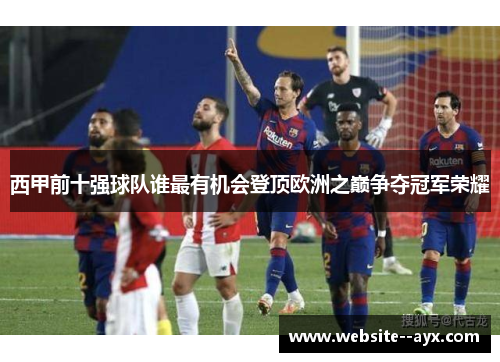 西甲前十强球队谁最有机会登顶欧洲之巅争夺冠军荣耀