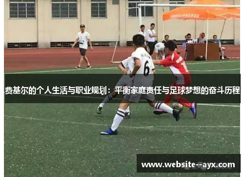 费基尔的个人生活与职业规划：平衡家庭责任与足球梦想的奋斗历程