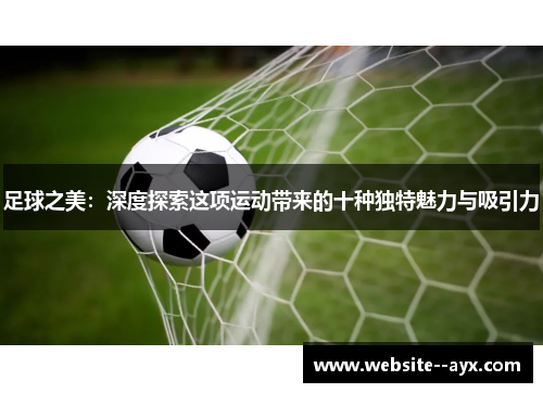 足球之美：深度探索这项运动带来的十种独特魅力与吸引力