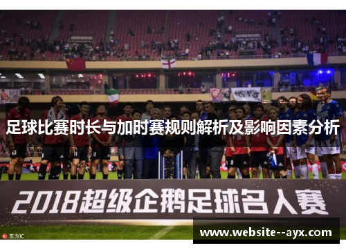 足球比赛时长与加时赛规则解析及影响因素分析 足球比赛时长与加时赛规则解析及影响因素分析
