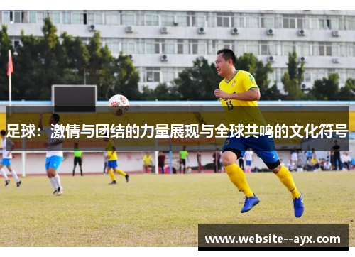 足球：激情与团结的力量展现与全球共鸣的文化符号