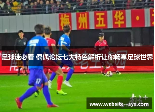 足球迷必看 偶偶论坛七大特色解析让你畅享足球世界
