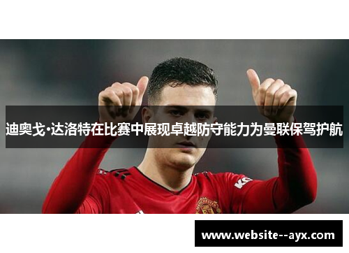 迪奥戈·达洛特在比赛中展现卓越防守能力为曼联保驾护航 迪奥戈·达洛特在比赛中展现卓越防守能力为曼联保驾护航