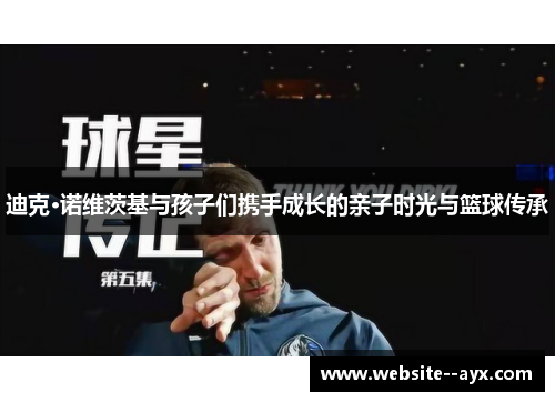 迪克·诺维茨基与孩子们携手成长的亲子时光与篮球传承