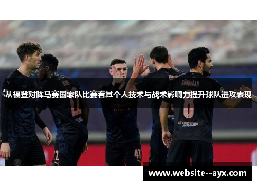 从福登对阵马赛国家队比赛看其个人技术与战术影响力提升球队进攻表现 从福登对阵马赛国家队比赛看其个人技术与战术影响力提升球队进攻表现