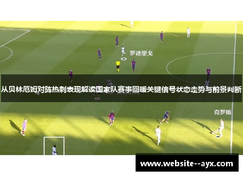 从贝林厄姆对阵热刺表现解读国家队赛事回暖关键信号状态走势与前景判断