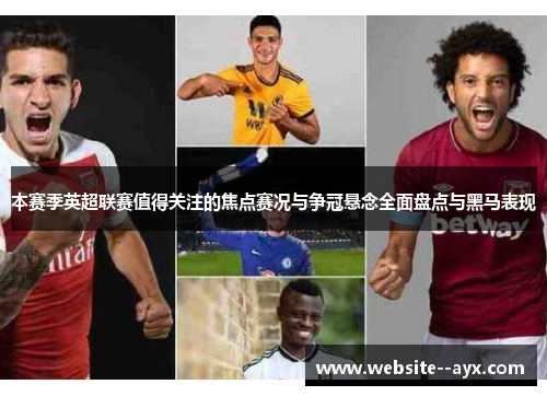 本赛季英超联赛值得关注的焦点赛况与争冠悬念全面盘点与黑马表现 本赛季英超联赛值得关注的焦点赛况与争冠悬念全面盘点与黑马表现