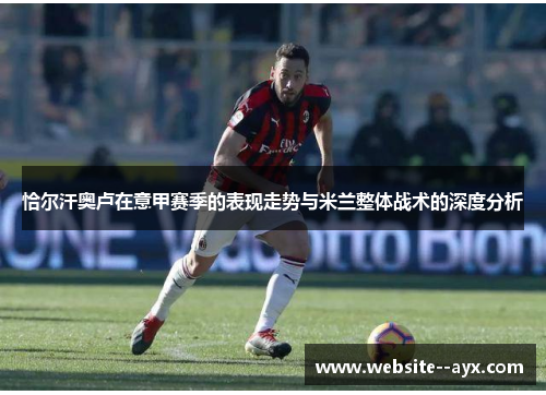 恰尔汗奥卢在意甲赛季的表现走势与米兰整体战术的深度分析