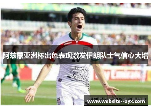 阿兹蒙亚洲杯出色表现激发伊朗队士气信心大增