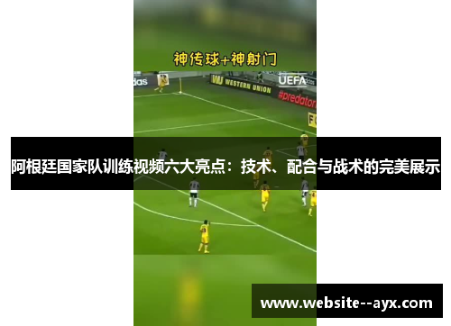 阿根廷国家队训练视频六大亮点：技术、配合与战术的完美展示