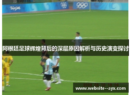 阿根廷足球辉煌背后的深层原因解析与历史演变探讨 阿根廷足球辉煌背后的深层原因解析与历史演变探讨