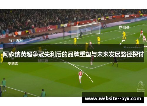 阿森纳英超争冠失利后的品牌重塑与未来发展路径探讨 阿森纳英超争冠失利后的品牌重塑与未来发展路径探讨