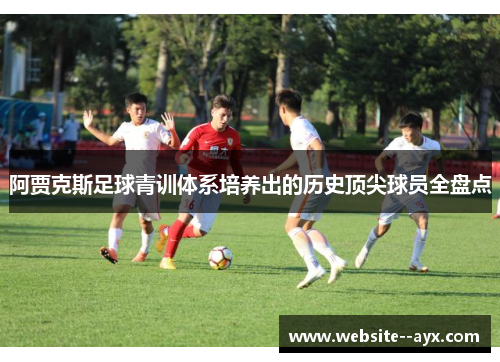 阿贾克斯足球青训体系培养出的历史顶尖球员全盘点 阿贾克斯足球青训体系培养出的历史顶尖球员全盘点