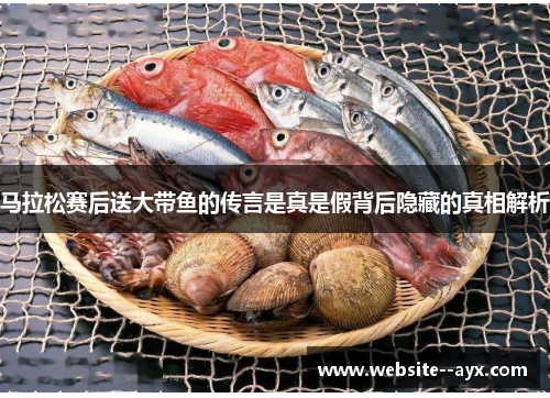 马拉松赛后送大带鱼的传言是真是假背后隐藏的真相解析 马拉松赛后送大带鱼的传言是真是假背后隐藏的真相解析