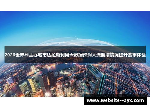 2026世界杯主办城市达拉斯利用大数据预测人流拥堵情况提升赛事体验 2026世界杯主办城市达拉斯利用大数据预测人流拥堵情况提升赛事体验