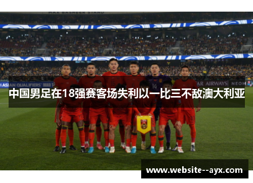 中国男足在18强赛客场失利以一比三不敌澳大利亚