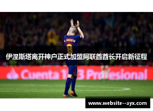 伊涅斯塔离开神户正式加盟阿联酋酋长开启新征程