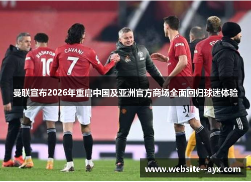 曼联宣布2026年重启中国及亚洲官方商场全面回归球迷体验 曼联宣布2026年重启中国及亚洲官方商场全面回归球迷体验