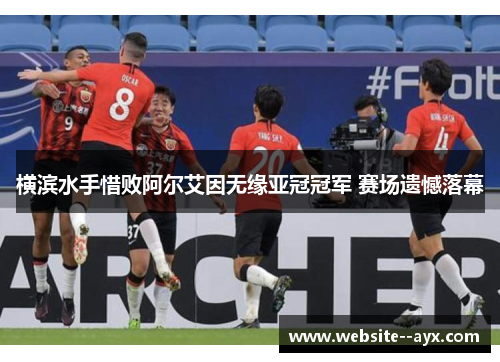 横滨水手惜败阿尔艾因无缘亚冠冠军 赛场遗憾落幕