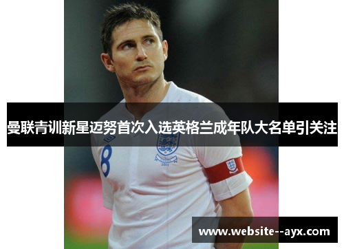 曼联青训新星迈努首次入选英格兰成年队大名单引关注 曼联青训新星迈努首次入选英格兰成年队大名单引关注