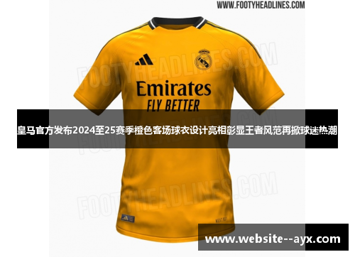 皇马官方发布2024至25赛季橙色客场球衣设计亮相彰显王者风范再掀球迷热潮