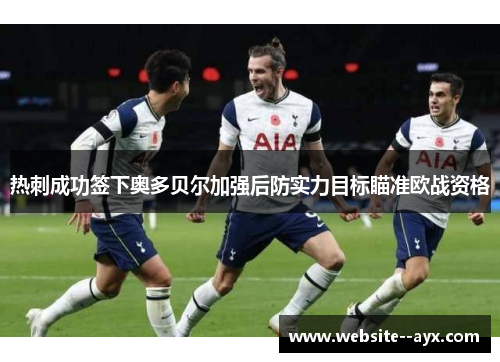 热刺成功签下奥多贝尔加强后防实力目标瞄准欧战资格 热刺成功签下奥多贝尔加强后防实力目标瞄准欧战资格