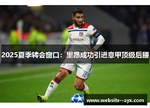 2025夏季转会窗口:里昂成功引进意甲顶级后腰 2025夏季转会窗口:里昂成功引进意甲顶级后腰