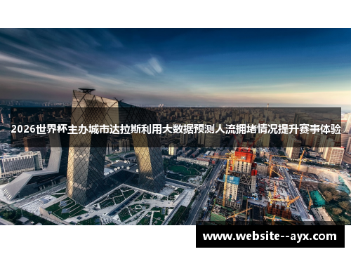 2026世界杯主办城市达拉斯利用大数据预测人流拥堵情况提升赛事体验 2026世界杯主办城市达拉斯利用大数据预测人流拥堵情况提升赛事体验