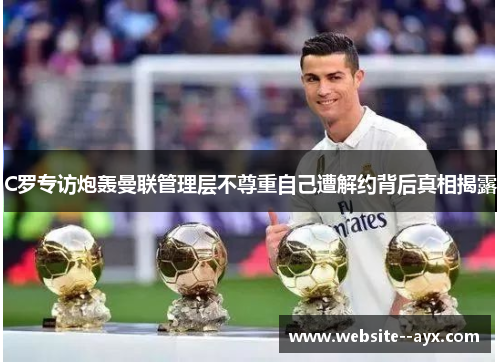 C罗专访炮轰曼联管理层不尊重自己遭解约背后真相揭露 C罗专访炮轰曼联管理层不尊重自己遭解约背后真相揭露