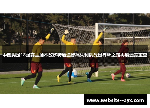 中国男足18强赛主场不敌沙特遭遇惨痛失利挑战世界杯之路再度迷雾重重 中国男足18强赛主场不敌沙特遭遇惨痛失利挑战世界杯之路再度迷雾重重