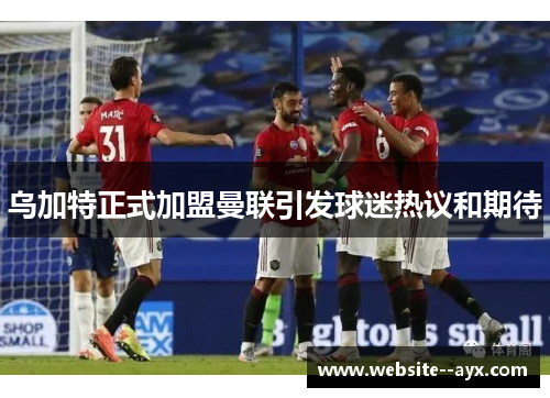 乌加特正式加盟曼联引发球迷热议和期待