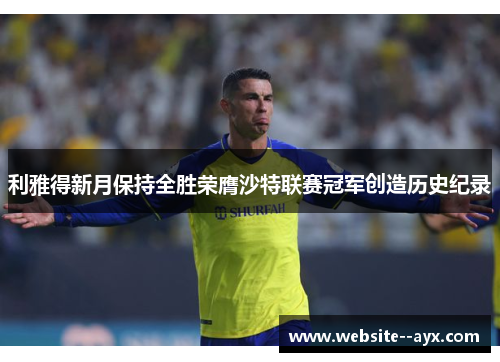 利雅得新月保持全胜荣膺沙特联赛冠军创造历史纪录