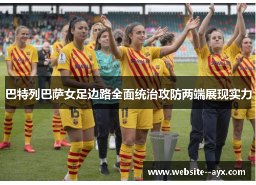 巴特列巴萨女足边路全面统治攻防两端展现实力