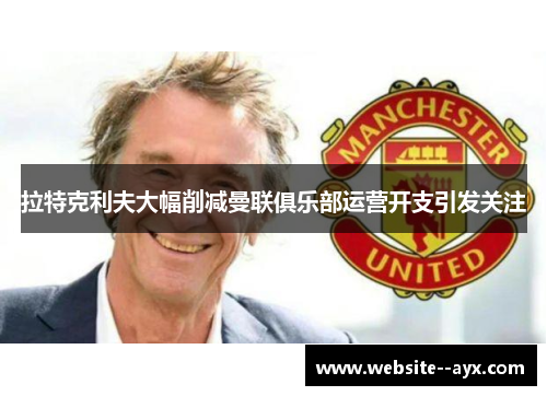 拉特克利夫大幅削减曼联俱乐部运营开支引发关注