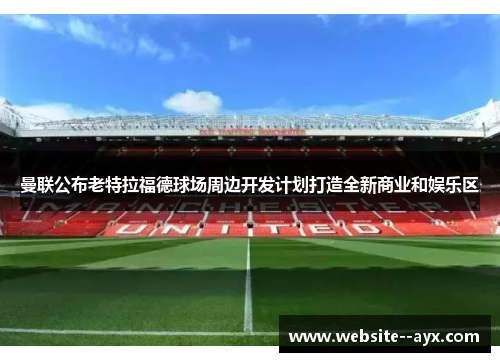 曼联公布老特拉福德球场周边开发计划打造全新商业和娱乐区