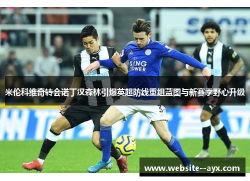 米伦科维奇转会诺丁汉森林引爆英超防线重组蓝图与新赛季野心升级