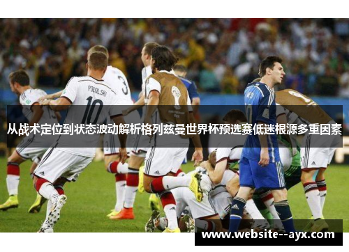 从战术定位到状态波动解析格列兹曼世界杯预选赛低迷根源多重因素