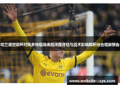 哈兰德世俱杯对阵多特临场表现深度评估与战术影响解析综合观察报告 哈兰德世俱杯对阵多特临场表现深度评估与战术影响解析综合观察报告