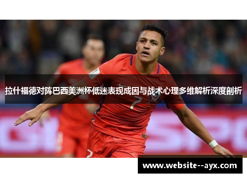 拉什福德对阵巴西美洲杯低迷表现成因与战术心理多维解析深度剖析 拉什福德对阵巴西美洲杯低迷表现成因与战术心理多维解析深度剖析