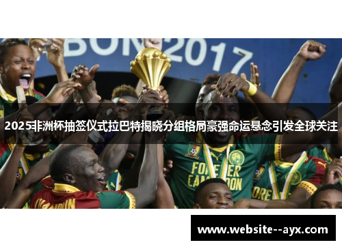 2025非洲杯抽签仪式拉巴特揭晓分组格局豪强命运悬念引发全球关注 2025非洲杯抽签仪式拉巴特揭晓分组格局豪强命运悬念引发全球关注
