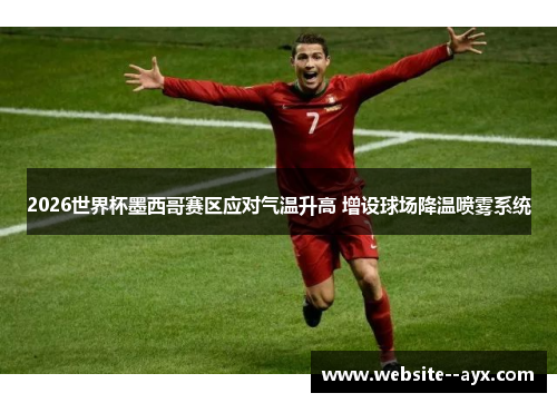 2026世界杯墨西哥赛区应对气温升高 增设球场降温喷雾系统 2026世界杯墨西哥赛区应对气温升高 增设球场降温喷雾系统