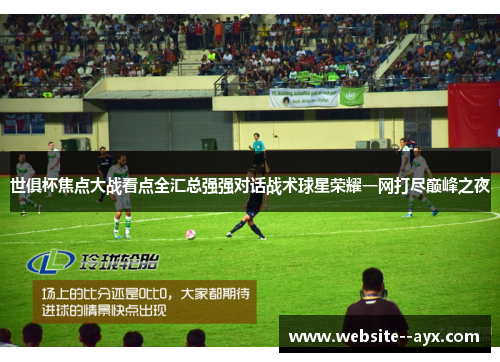 世俱杯焦点大战看点全汇总强强对话战术球星荣耀一网打尽巅峰之夜 世俱杯焦点大战看点全汇总强强对话战术球星荣耀一网打尽巅峰之夜