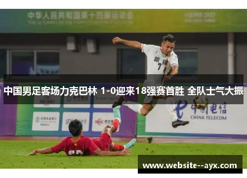 中国男足客场力克巴林 1-0迎来18强赛首胜 全队士气大振 中国男足客场力克巴林 1-0迎来18强赛首胜 全队士气大振