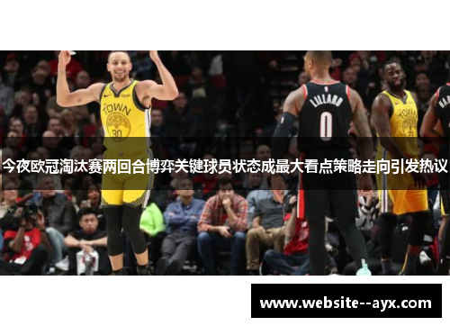 今夜欧冠淘汰赛两回合博弈关键球员状态成最大看点策略走向引发热议 今夜欧冠淘汰赛两回合博弈关键球员状态成最大看点策略走向引发热议