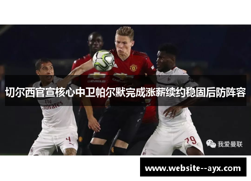 切尔西官宣核心中卫帕尔默完成涨薪续约稳固后防阵容 切尔西官宣核心中卫帕尔默完成涨薪续约稳固后防阵容