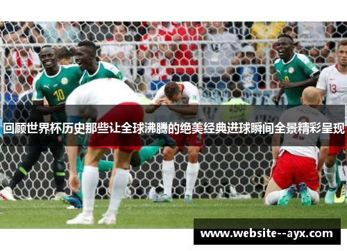 回顾世界杯历史那些让全球沸腾的绝美经典进球瞬间全景精彩呈现
