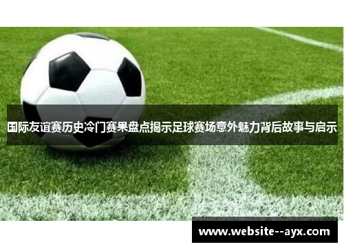 国际友谊赛历史冷门赛果盘点揭示足球赛场意外魅力背后故事与启示 国际友谊赛历史冷门赛果盘点揭示足球赛场意外魅力背后故事与启示