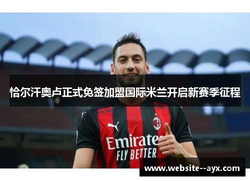 恰尔汗奥卢正式免签加盟国际米兰开启新赛季征程