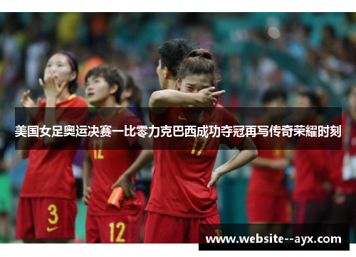 美国女足奥运决赛一比零力克巴西成功夺冠再写传奇荣耀时刻 美国女足奥运决赛一比零力克巴西成功夺冠再写传奇荣耀时刻
